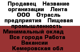 Продавец › Название организации ­ Лента, ООО › Отрасль предприятия ­ Пищевая промышленность › Минимальный оклад ­ 1 - Все города Работа » Вакансии   . Кемеровская обл.,Прокопьевск г.